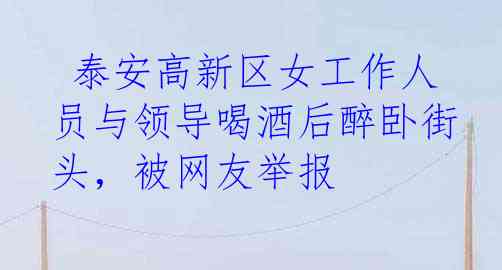  泰安高新区女工作人员与领导喝酒后醉卧街头，被网友举报