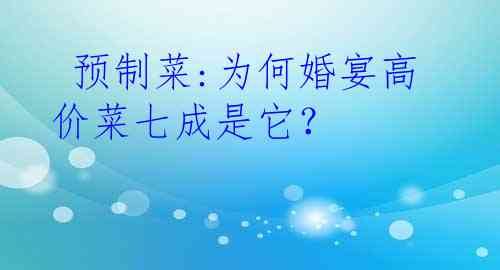  预制菜:为何婚宴高价菜七成是它？