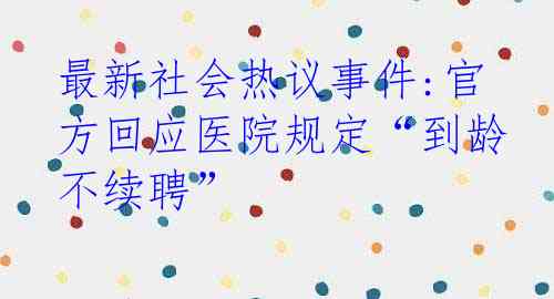 最新社会热议事件:官方回应医院规定“到龄不续聘”