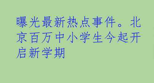 曝光最新热点事件。北京百万中小学生今起开启新学期