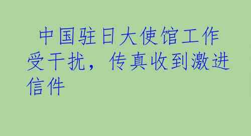  中国驻日大使馆工作受干扰，传真收到激进信件