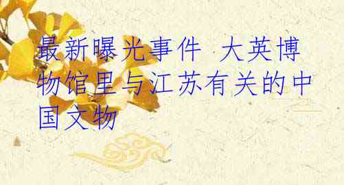 最新曝光事件 大英博物馆里与江苏有关的中国文物