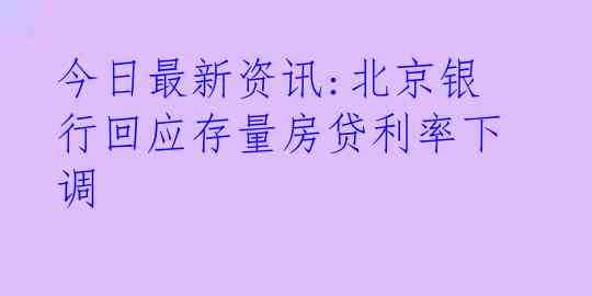 今日最新资讯:北京银行回应存量房贷利率下调