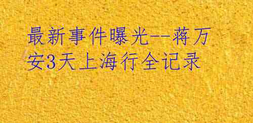 最新事件曝光--蒋万安3天上海行全记录