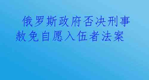  俄罗斯政府否决刑事赦免自愿入伍者法案