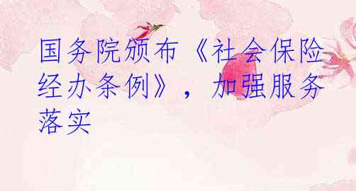 国务院颁布《社会保险经办条例》，加强服务落实
