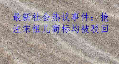 最新社会热议事件：抢注宋祖儿商标均被驳回