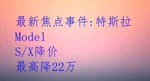 最新焦点事件:特斯拉Model S/X降价 最高降22万