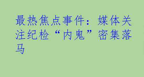 最热焦点事件：媒体关注纪检“内鬼”密集落马