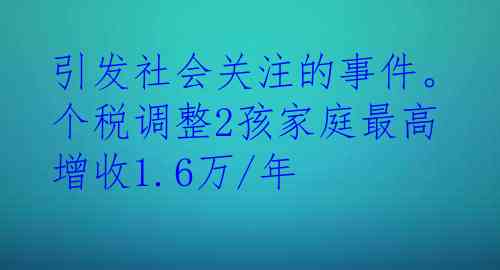 引发社会关注的事件。个税调整2孩家庭最高增收1.6万/年