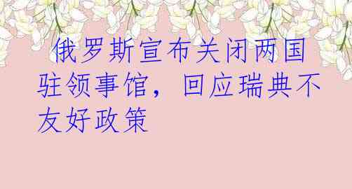  俄罗斯宣布关闭两国驻领事馆，回应瑞典不友好政策