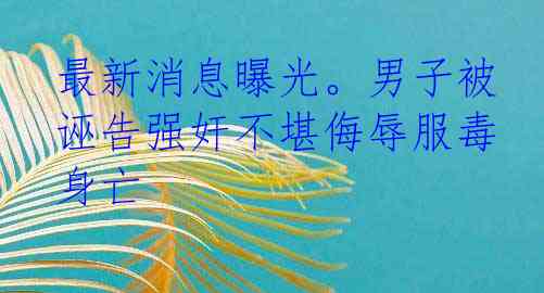 最新消息曝光。男子被诬告强奸不堪侮辱服毒身亡