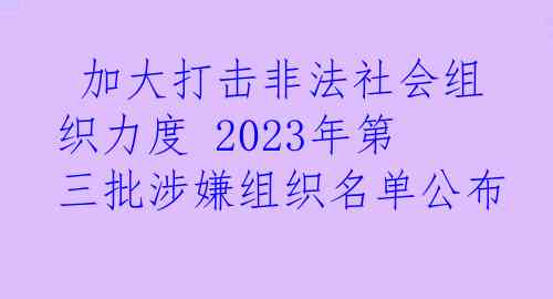  加大打击非法社会组织力度 2023年第三批涉嫌组织名单公布