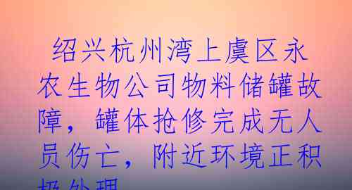  绍兴杭州湾上虞区永农生物公司物料储罐故障，罐体抢修完成无人员伤亡，附近环境正积极处理