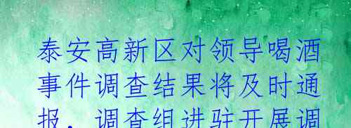 泰安高新区对领导喝酒事件调查结果将及时通报，调查组进驻开展调查