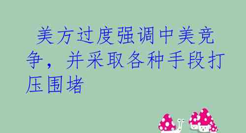  美方过度强调中美竞争，并采取各种手段打压围堵