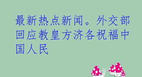 最新热点新闻。外交部回应教皇方济各祝福中国人民