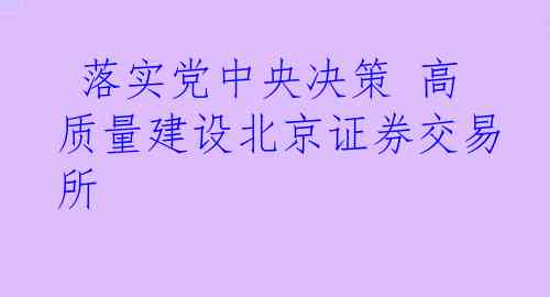  落实党中央决策 高质量建设北京证券交易所