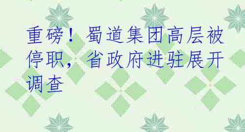 重磅！蜀道集团高层被停职，省政府进驻展开调查