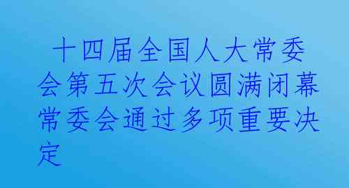  十四届全国人大常委会第五次会议圆满闭幕 常委会通过多项重要决定