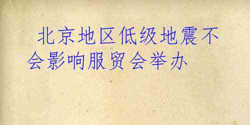  北京地区低级地震不会影响服贸会举办