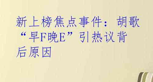 新上榜焦点事件：胡歌“早F晚E”引热议背后原因