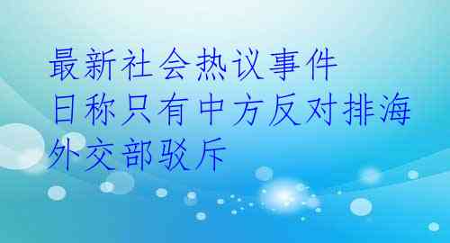 最新社会热议事件 日称只有中方反对排海 外交部驳斥