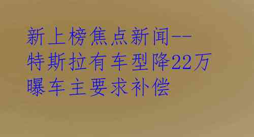 新上榜焦点新闻--特斯拉有车型降22万 曝车主要求补偿