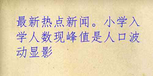 最新热点新闻。小学入学人数现峰值是人口波动显影