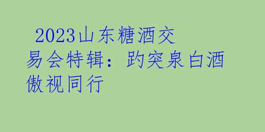 2023山东糖酒交易会特辑：趵突泉白酒傲视同行