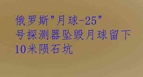 俄罗斯"月球-25"号探测器坠毁月球留下10米陨石坑