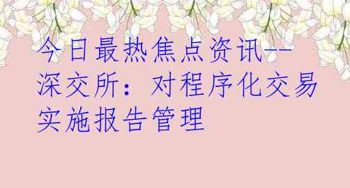 今日最热焦点资讯--深交所：对程序化交易实施报告管理