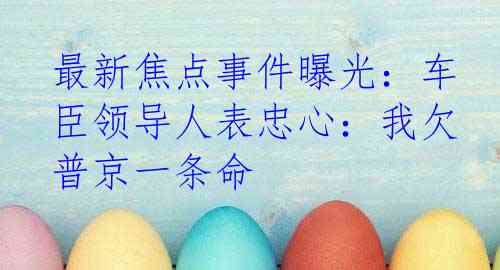 最新焦点事件曝光：车臣领导人表忠心：我欠普京一条命