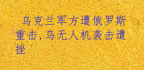  乌克兰军方遭俄罗斯重击,乌无人机袭击遭挫