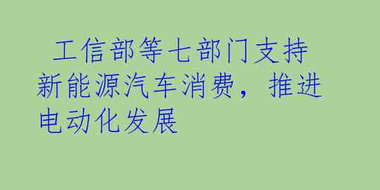  工信部等七部门支持新能源汽车消费，推进电动化发展