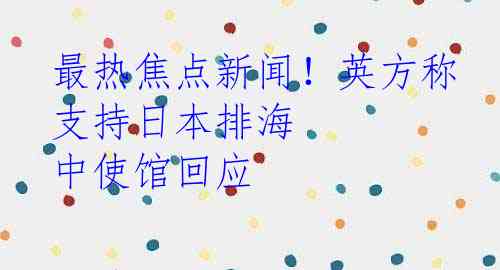 最热焦点新闻！英方称支持日本排海 中使馆回应