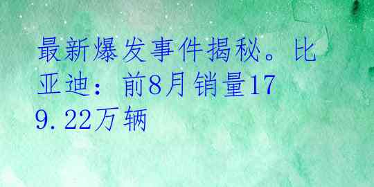 最新爆发事件揭秘。比亚迪：前8月销量179.22万辆