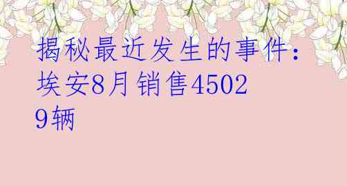 揭秘最近发生的事件：埃安8月销售45029辆