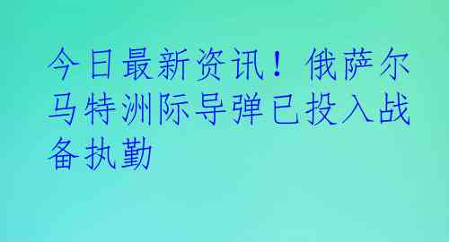 今日最新资讯！俄萨尔马特洲际导弹已投入战备执勤