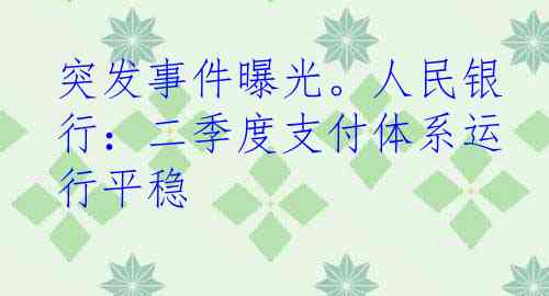 突发事件曝光。人民银行：二季度支付体系运行平稳