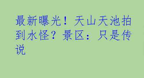 最新曝光！天山天池拍到水怪？景区：只是传说