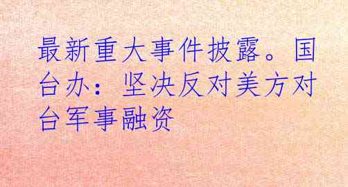最新重大事件披露。国台办：坚决反对美方对台军事融资