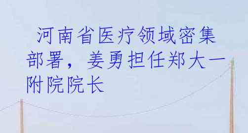  河南省医疗领域密集部署，姜勇担任郑大一附院院长