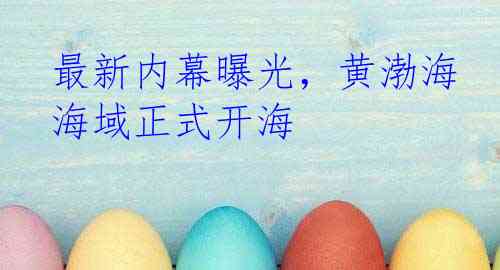 最新内幕曝光，黄渤海海域正式开海