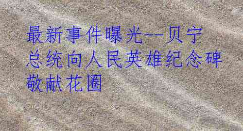 最新事件曝光--贝宁总统向人民英雄纪念碑敬献花圈
