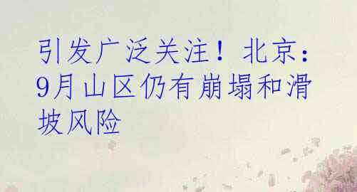 引发广泛关注！北京：9月山区仍有崩塌和滑坡风险