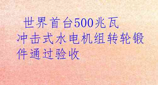 世界首台500兆瓦冲击式水电机组转轮锻件通过验收