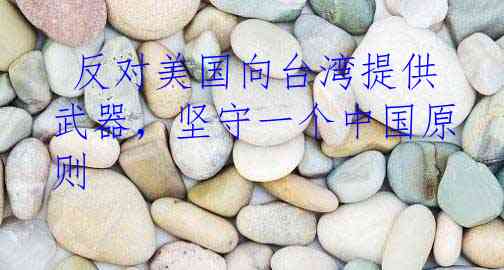  反对美国向台湾提供武器，坚守一个中国原则
