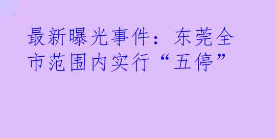 最新曝光事件：东莞全市范围内实行“五停”