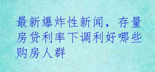 最新爆炸性新闻，存量房贷利率下调利好哪些购房人群